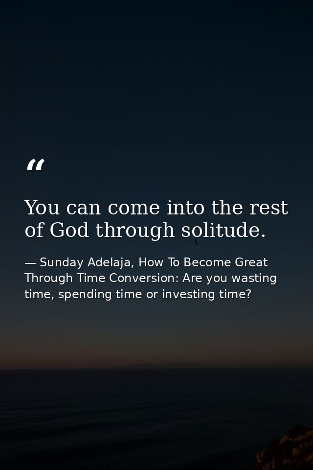 You can come into the rest of God through solitude. — Sunday Adelaja, How To Become Great Through Time Conversion: Are you wasting time, spending time or investing time?