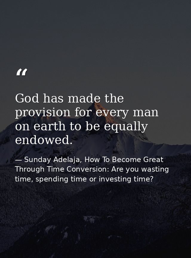 God has made the provision for every man on earth to be equally endowed. — Sunday Adelaja, How To Become Great Through Time Conversion: Are you wasting time, spending time or investing time?