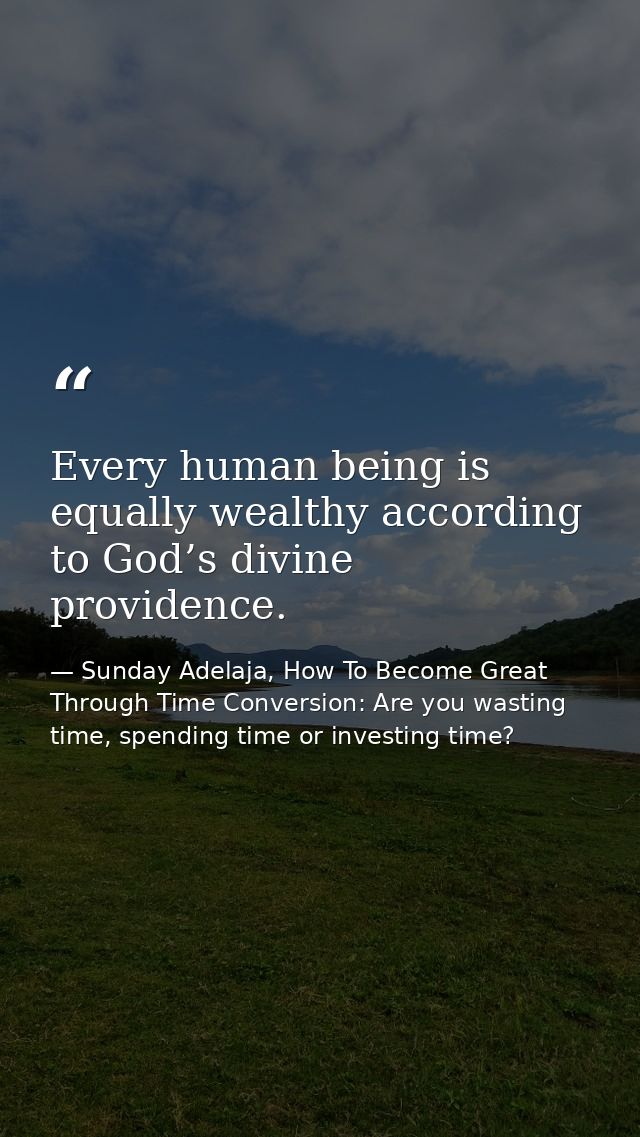 Every human being is equally wealthy according to God’s divine providence. — Sunday Adelaja, How To Become Great Through Time Conversion: Are you wasting time, spending time or investing time?