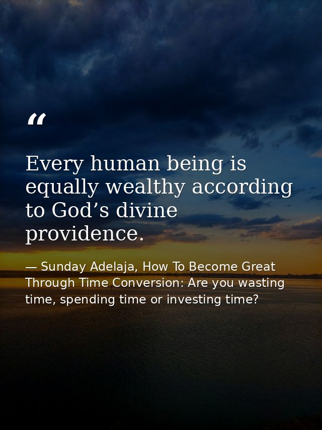 Every human being is equally wealthy according to God’s divine providence. — Sunday Adelaja, How To Become Great Through Time Conversion: Are you wasting time, spending time or investing time?