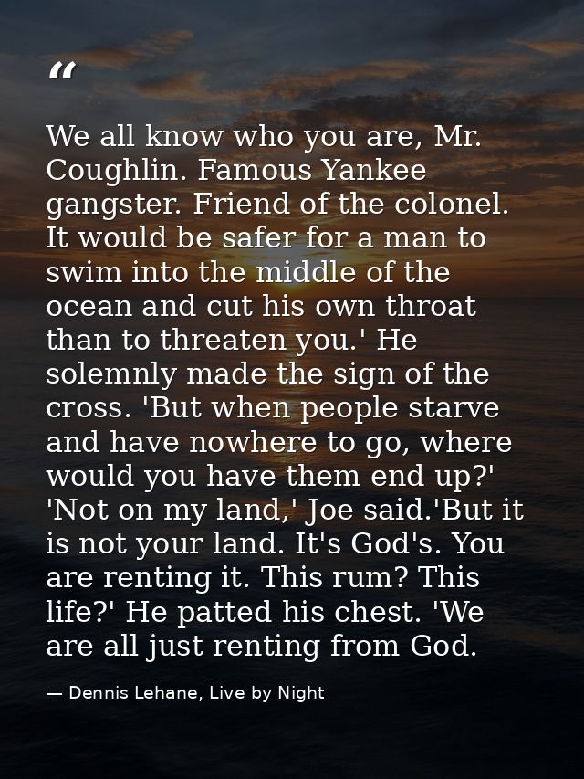 We all know who you are, Mr. Coughlin. Famous Yankee gangster. Friend of the colonel. It would be safer for a man to swi — Dennis Lehane, Live by Night