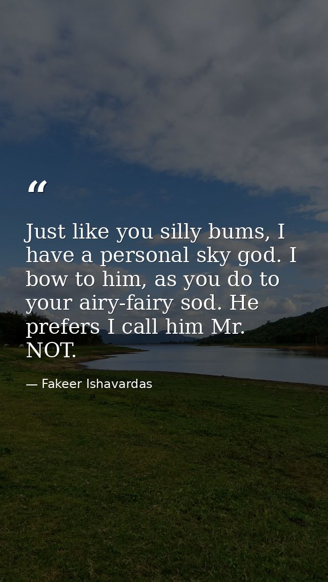 Just like you silly bums, I have a personal sky god. I bow to him, as you do to your airy-fairy sod. He prefers I call h — Fakeer Ishavardas