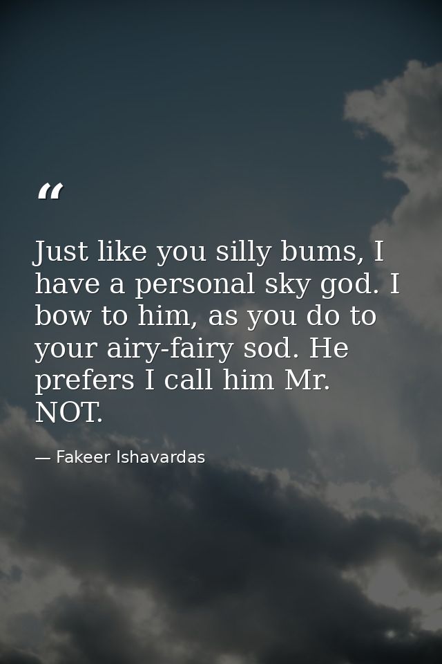 Just like you silly bums, I have a personal sky god. I bow to him, as you do to your airy-fairy sod. He prefers I call h — Fakeer Ishavardas