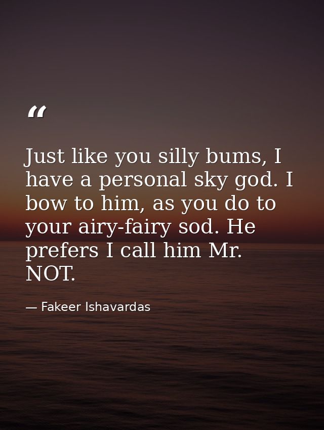 Just like you silly bums, I have a personal sky god. I bow to him, as you do to your airy-fairy sod. He prefers I call h — Fakeer Ishavardas