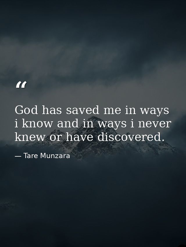 God has saved me in ways i know and in ways i never knew or have discovered. — Tare Munzara
