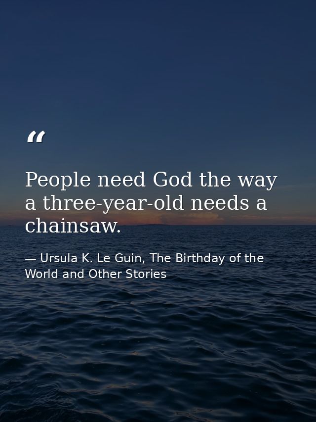 People need God the way a three-year-old needs a chainsaw. — Ursula K. Le Guin, The Birthday of the World and Other Stories