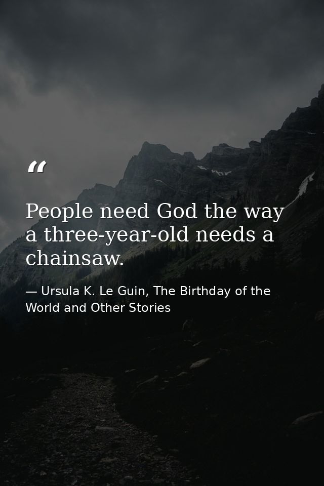 People need God the way a three-year-old needs a chainsaw. — Ursula K. Le Guin, The Birthday of the World and Other Stories