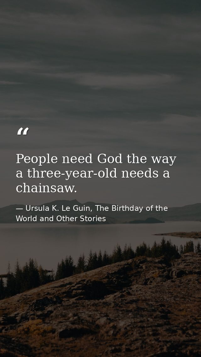 People need God the way a three-year-old needs a chainsaw. — Ursula K. Le Guin, The Birthday of the World and Other Stories