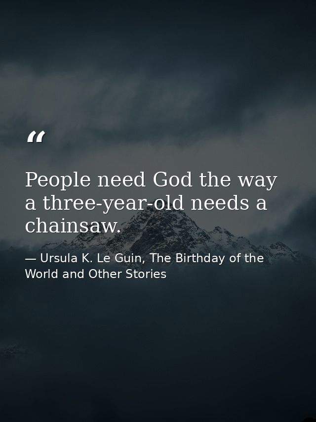 People need God the way a three-year-old needs a chainsaw. — Ursula K. Le Guin, The Birthday of the World and Other Stories