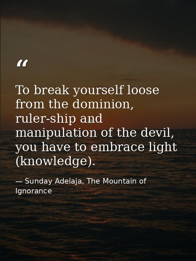 To break yourself loose from the dominion, ruler-ship and manipulation of the devil, you have to embrace light (knowledg — Sunday Adelaja, The Mountain of Ignorance