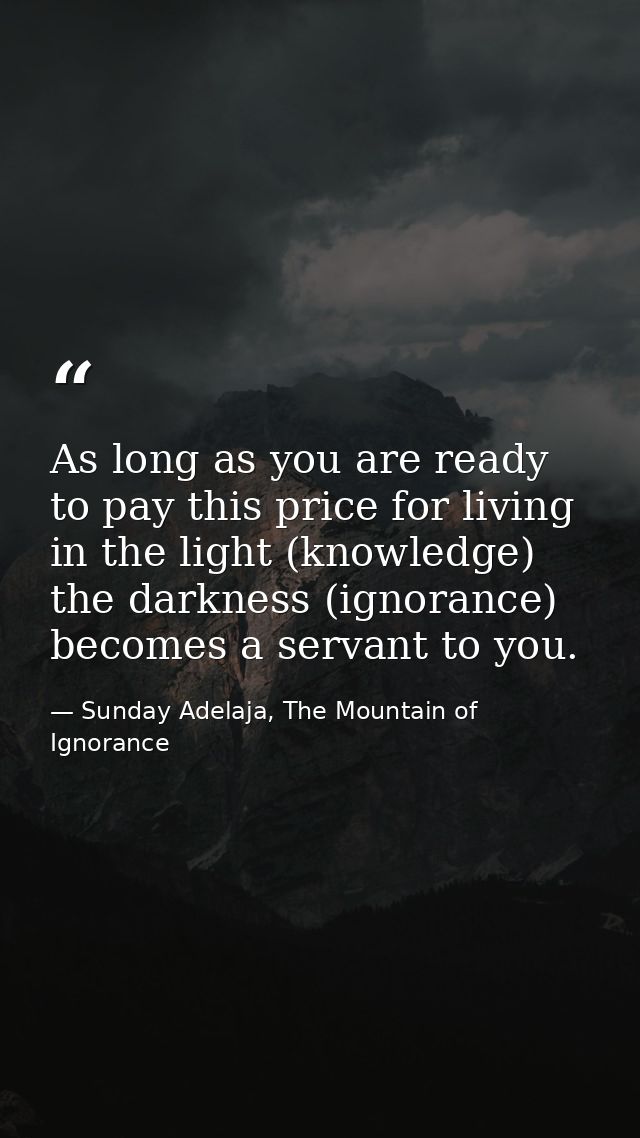 As long as you are ready to pay this price for living in the light (knowledge) the darkness (ignorance) becomes a servan — Sunday Adelaja, The Mountain of Ignorance