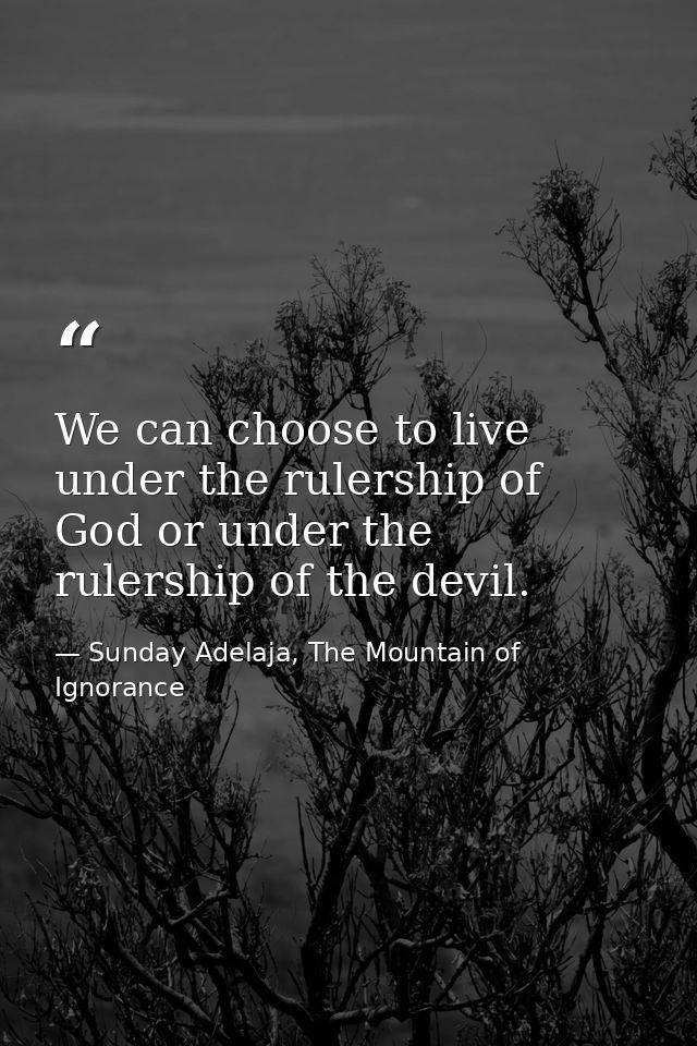 We can choose to live under the rulership of God or under the rulership of the devil. — Sunday Adelaja, The Mountain of Ignorance