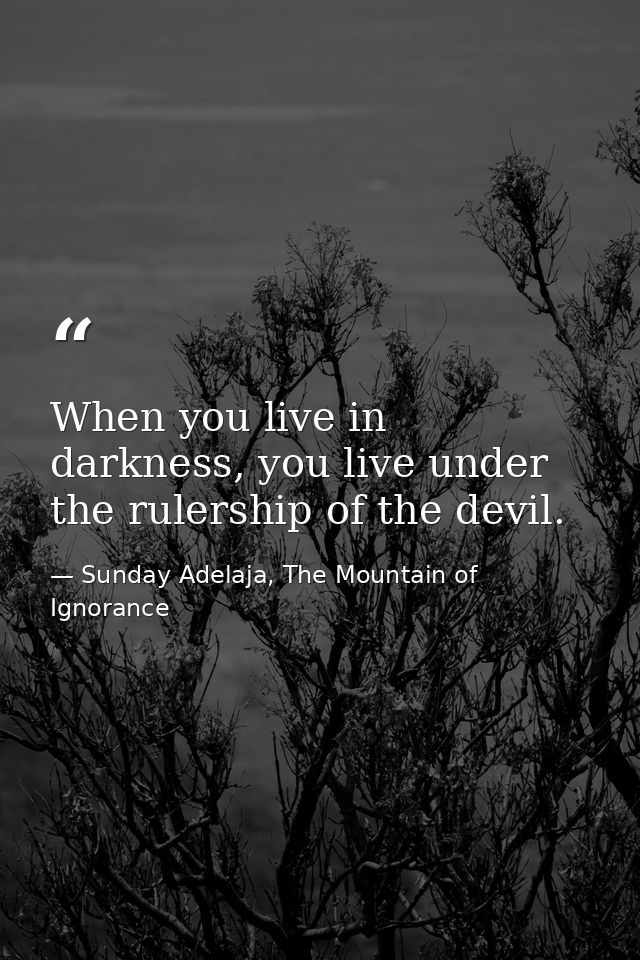 When you live in darkness, you live under the rulership of the devil. — Sunday Adelaja, The Mountain of Ignorance