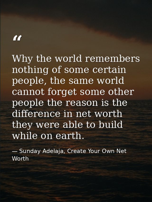 Why the world remembers nothing of some certain people, the same world cannot forget some other people the reason is the — Sunday Adelaja, Create Your Own Net Worth