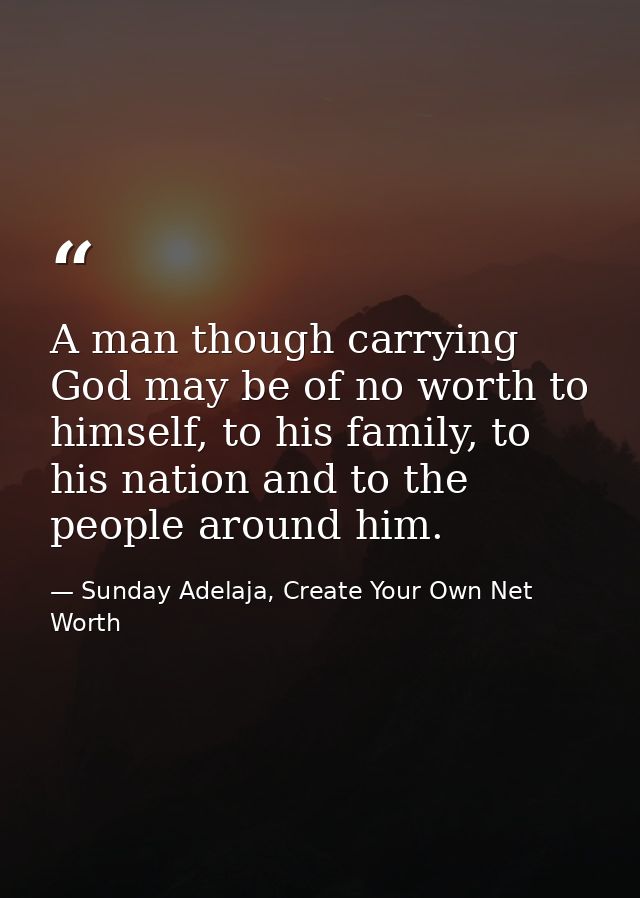 A man though carrying God may be of no worth to himself, to his family, to his nation and to the people around him. — Sunday Adelaja, Create Your Own Net Worth