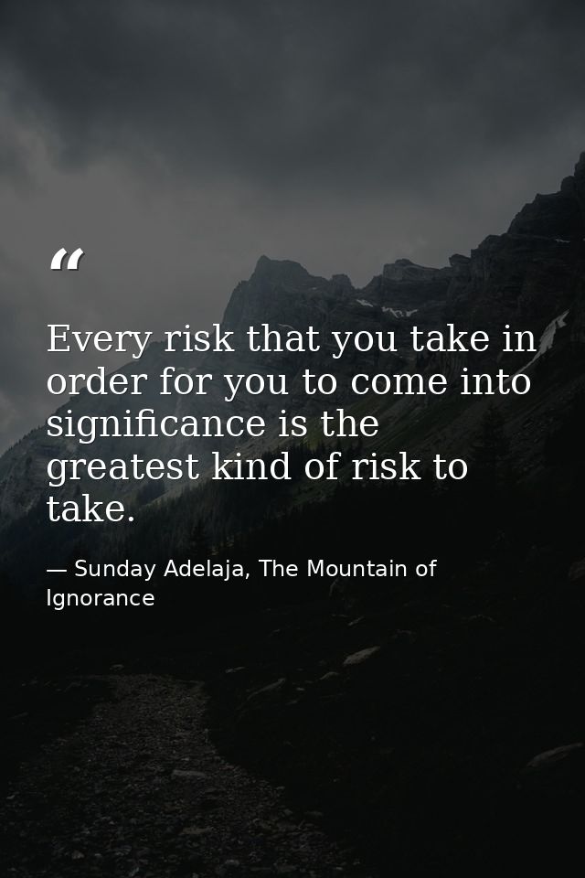 Every risk that you take in order for you to come into significance is the greatest kind of risk to take. — Sunday Adelaja, The Mountain of Ignorance