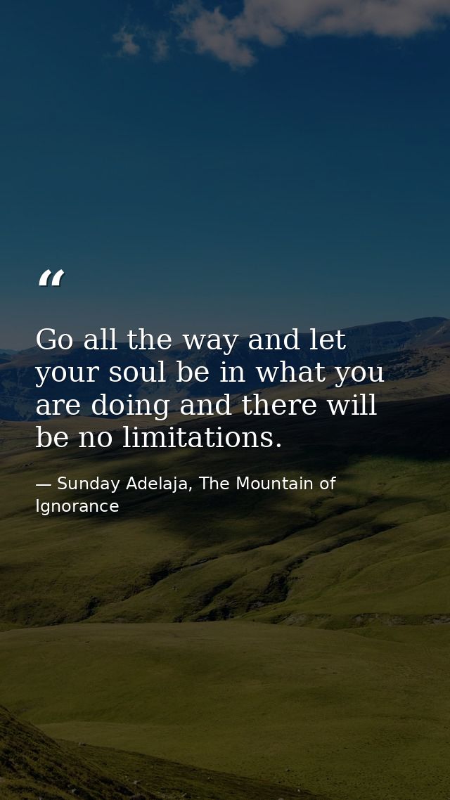 Go all the way and let your soul be in what you are doing and there will be no limitations. — Sunday Adelaja, The Mountain of Ignorance