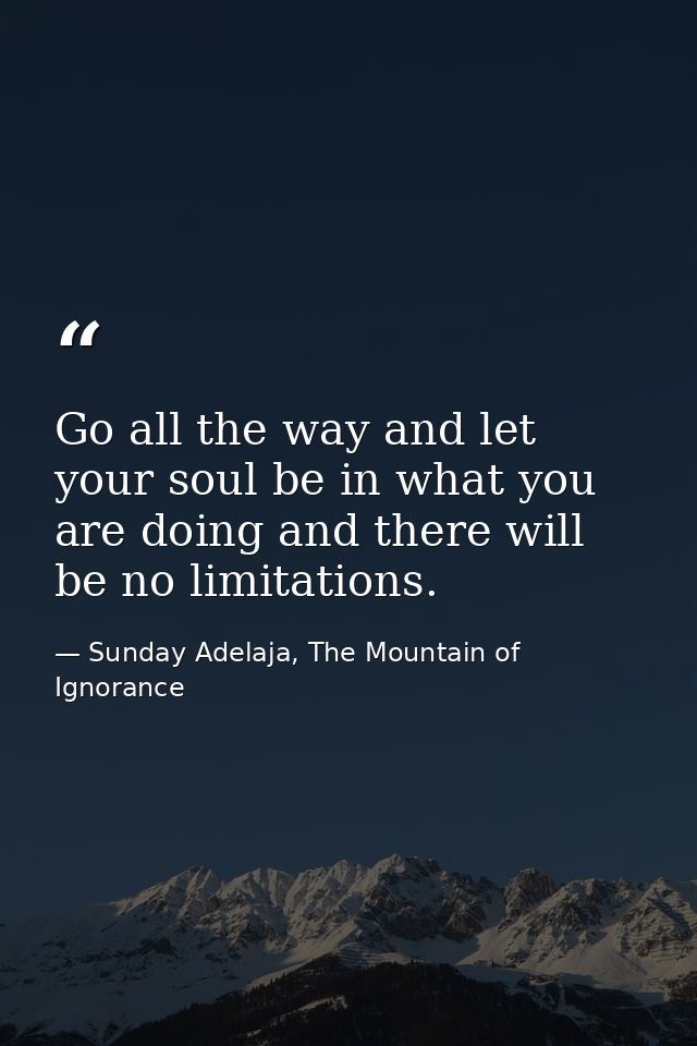 Go all the way and let your soul be in what you are doing and there will be no limitations. — Sunday Adelaja, The Mountain of Ignorance