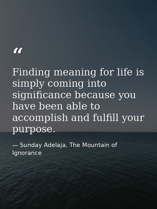 Finding meaning for life is simply coming into significance because you have been able to accomplish and fulfill your pu — Sunday Adelaja, The Mountain of Ignorance