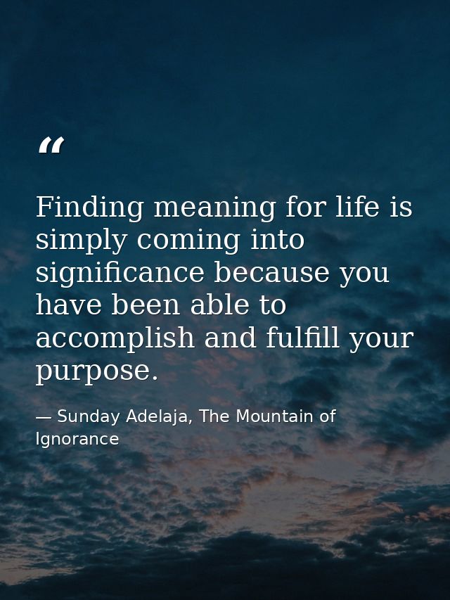 Finding meaning for life is simply coming into significance because you have been able to accomplish and fulfill your pu — Sunday Adelaja, The Mountain of Ignorance