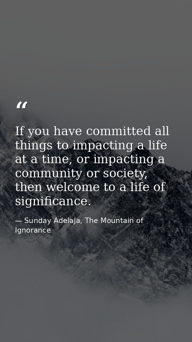 If you have committed all things to impacting a life at a time, or impacting a community or society, then welcome to a l — Sunday Adelaja, The Mountain of Ignorance