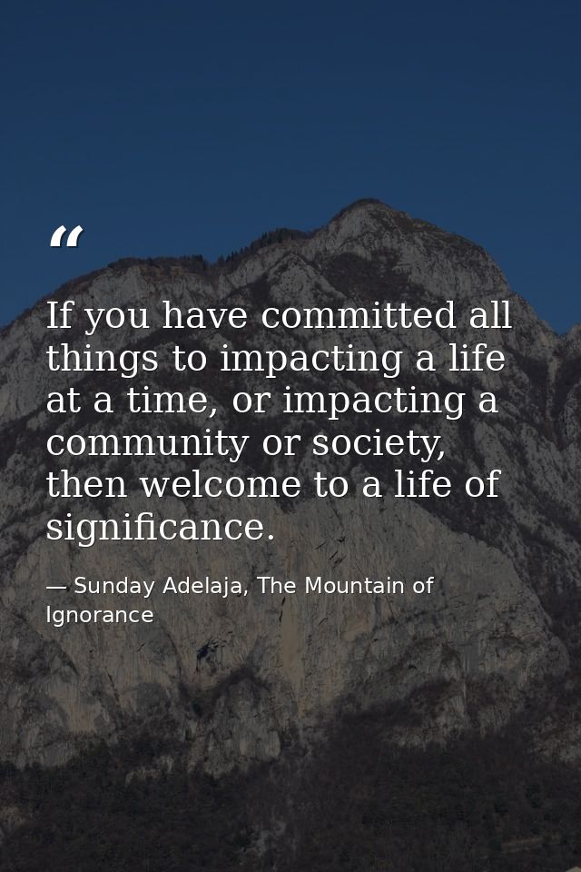 If you have committed all things to impacting a life at a time, or impacting a community or society, then welcome to a l — Sunday Adelaja, The Mountain of Ignorance