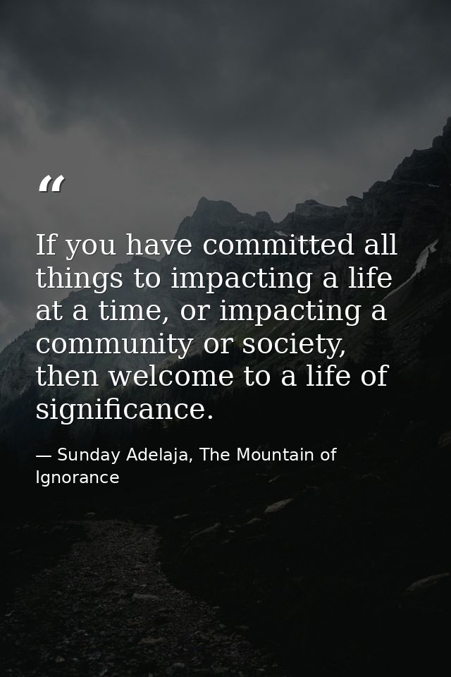 If you have committed all things to impacting a life at a time, or impacting a community or society, then welcome to a l — Sunday Adelaja, The Mountain of Ignorance