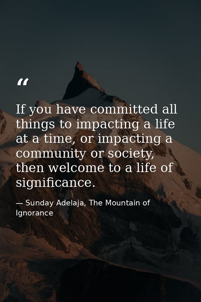 If you have committed all things to impacting a life at a time, or impacting a community or society, then welcome to a l — Sunday Adelaja, The Mountain of Ignorance