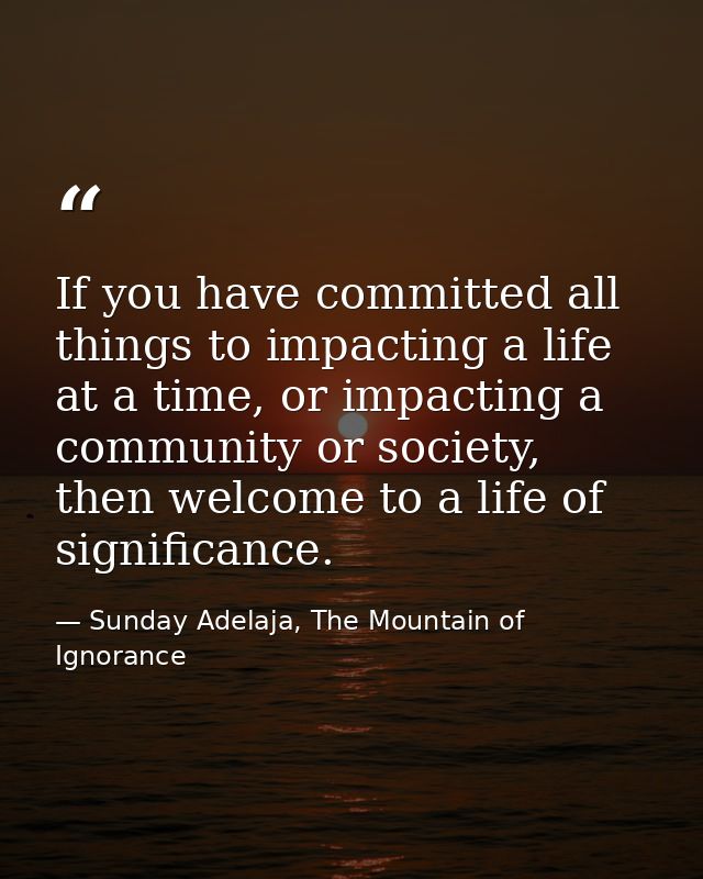 If you have committed all things to impacting a life at a time, or impacting a community or society, then welcome to a l — Sunday Adelaja, The Mountain of Ignorance