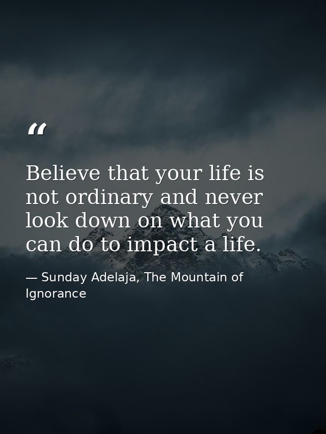 Believe that your life is not ordinary and never look down on what you can do to impact a life. — Sunday Adelaja, The Mountain of Ignorance