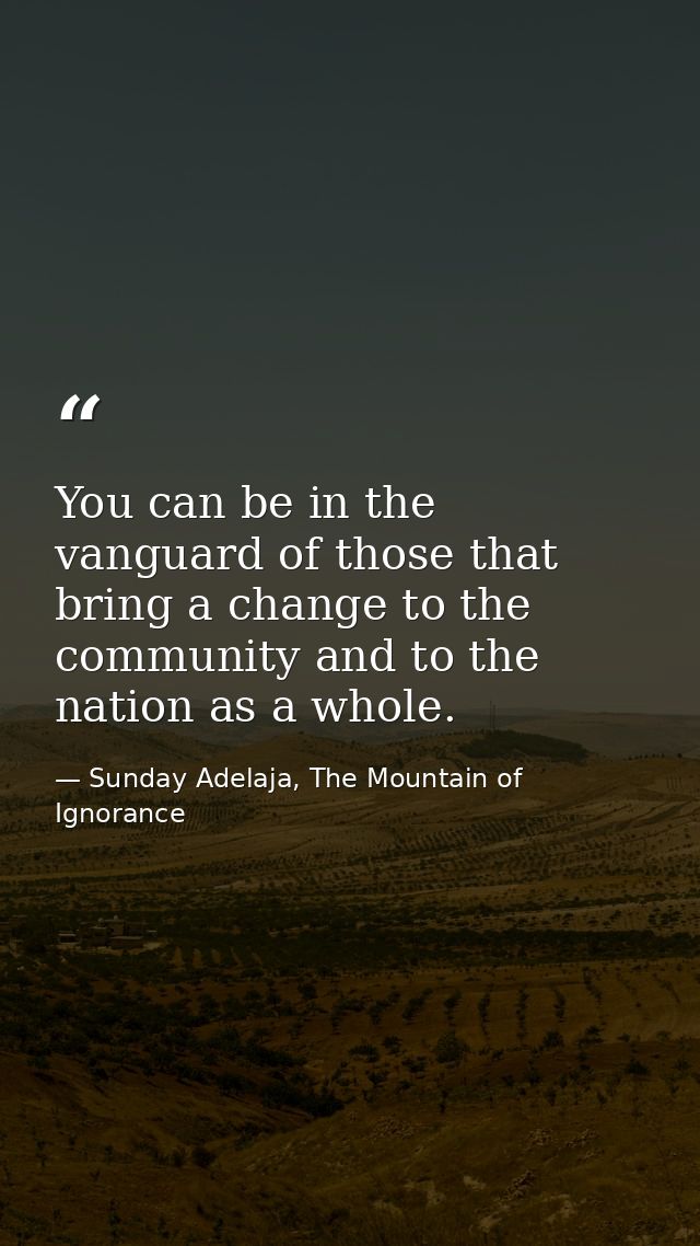 You can be in the vanguard of those that bring a change to the community and to the nation as a whole. — Sunday Adelaja, The Mountain of Ignorance