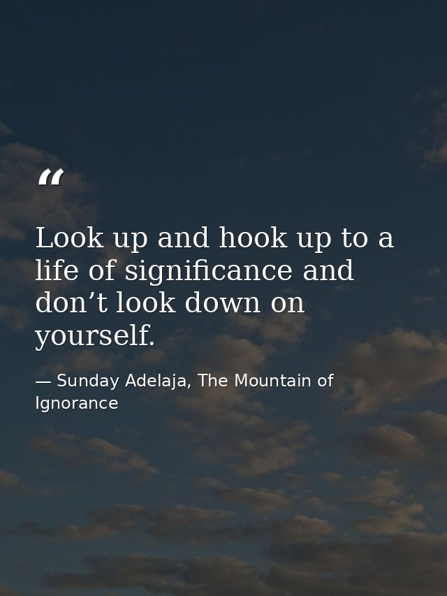 Look up and hook up to a life of significance and don’t look down on yourself. — Sunday Adelaja, The Mountain of Ignorance