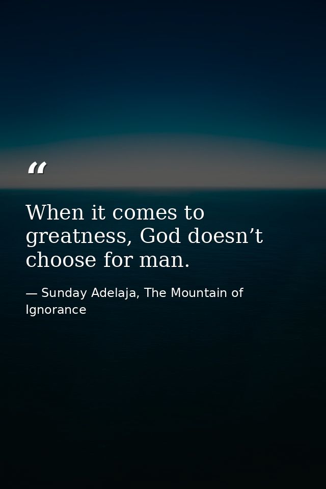 When it comes to greatness, God doesn’t choose for man. — Sunday Adelaja, The Mountain of Ignorance