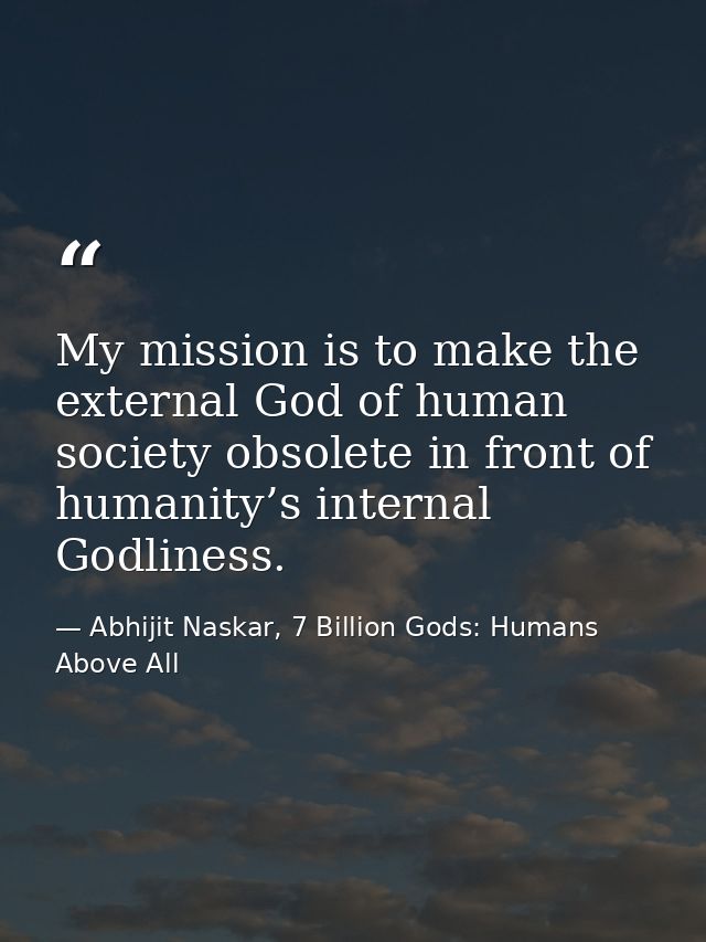 My mission is to make the external God of human society obsolete in front of humanity’s internal Godliness. — Abhijit Naskar, 7 Billion Gods: Humans Above All