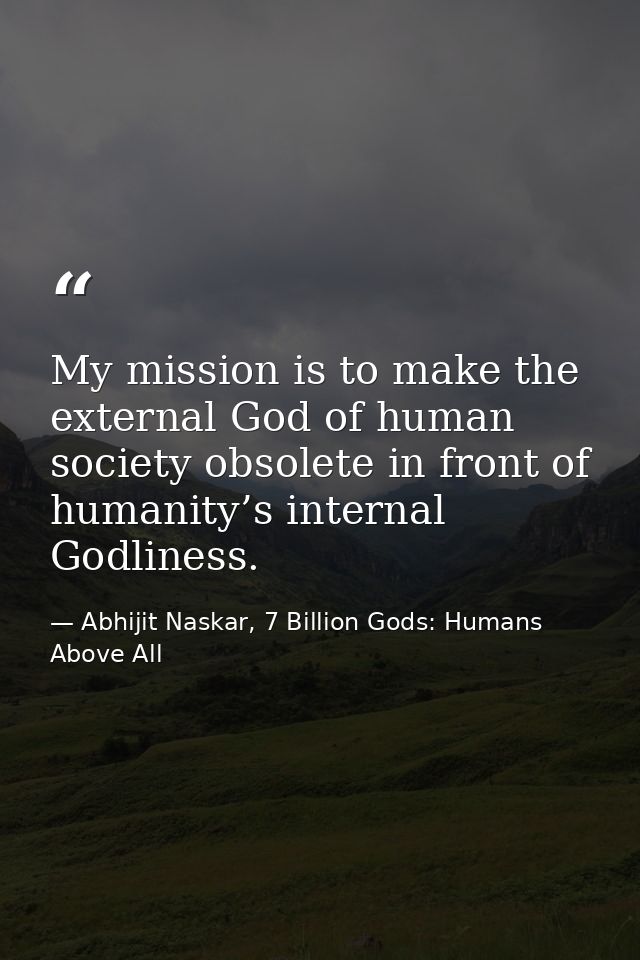 My mission is to make the external God of human society obsolete in front of humanity’s internal Godliness. — Abhijit Naskar, 7 Billion Gods: Humans Above All