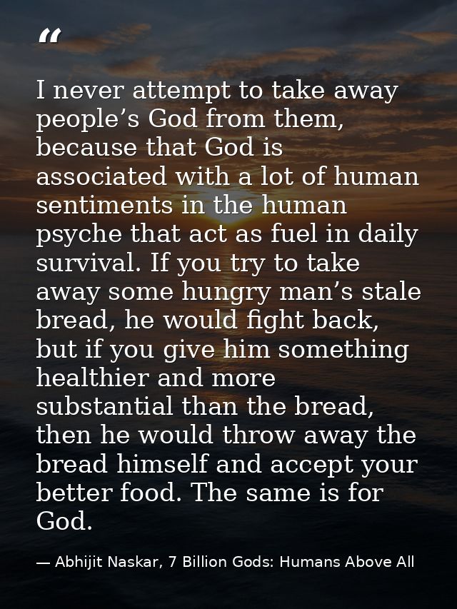 I never attempt to take away people’s God from them, because that God is associated with a lot of human sentiments in th — Abhijit Naskar, 7 Billion Gods: Humans Above All