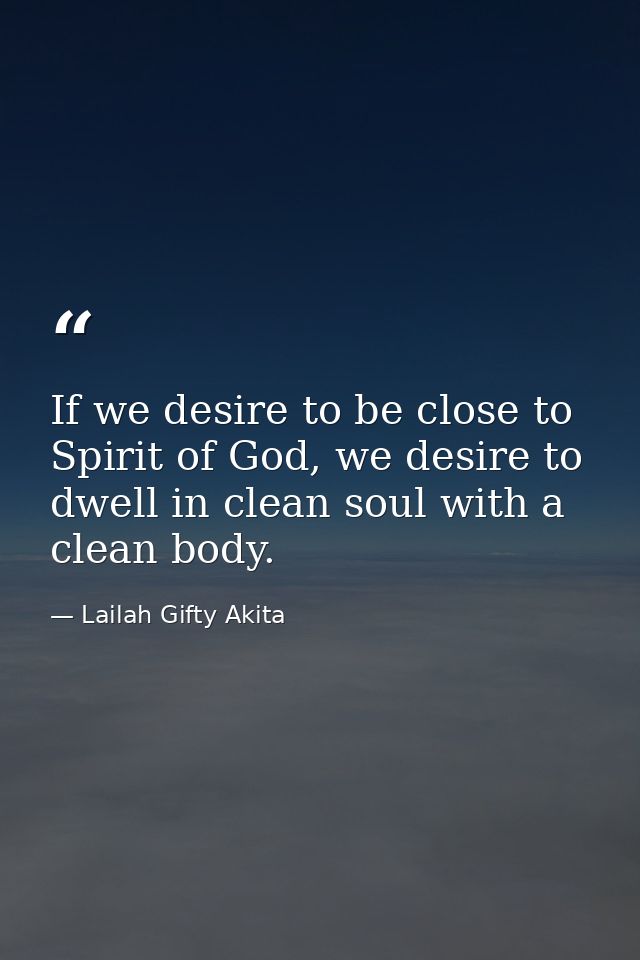 If we desire to be close to Spirit of God, we desire to dwell in clean soul with a clean body. — Lailah Gifty Akita