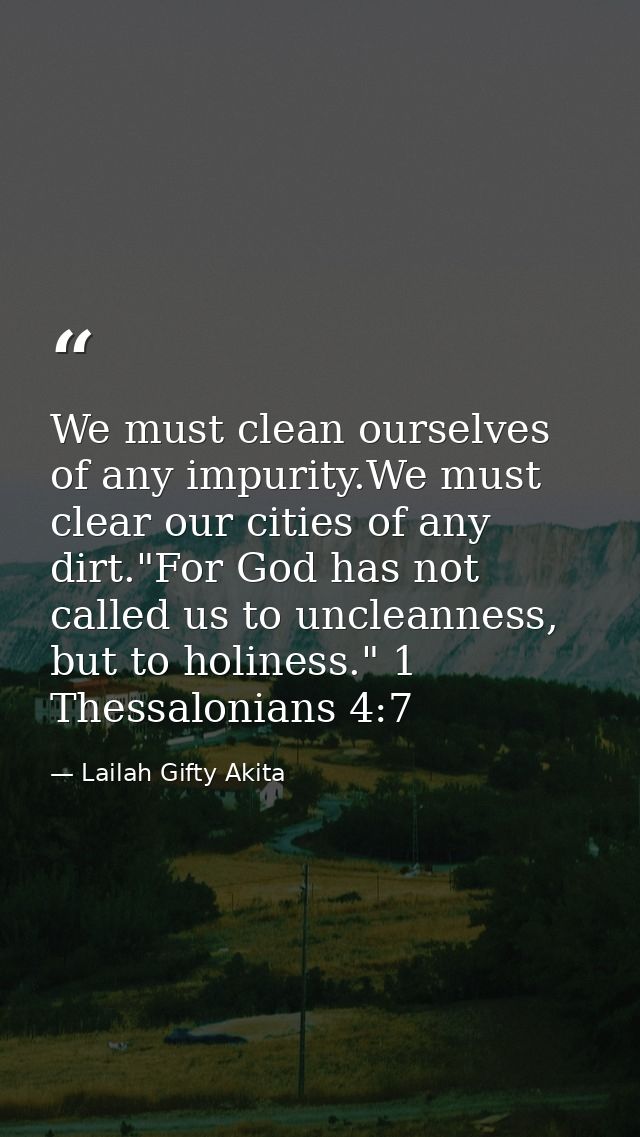 We must clean ourselves of any impurity.We must clear our cities of any dirt."For God has not called us to uncleanness,  — Lailah Gifty Akita