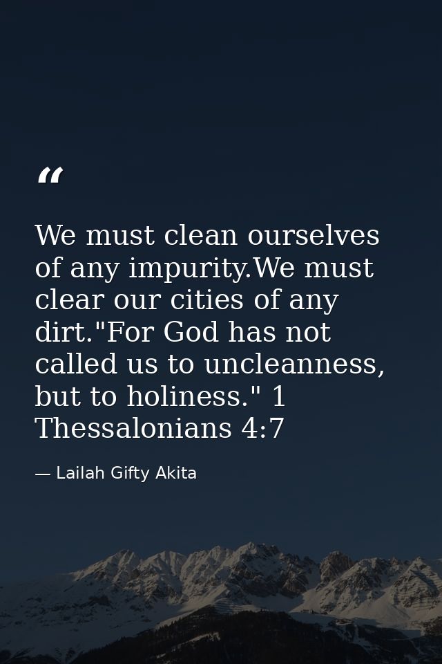 We must clean ourselves of any impurity.We must clear our cities of any dirt."For God has not called us to uncleanness,  — Lailah Gifty Akita