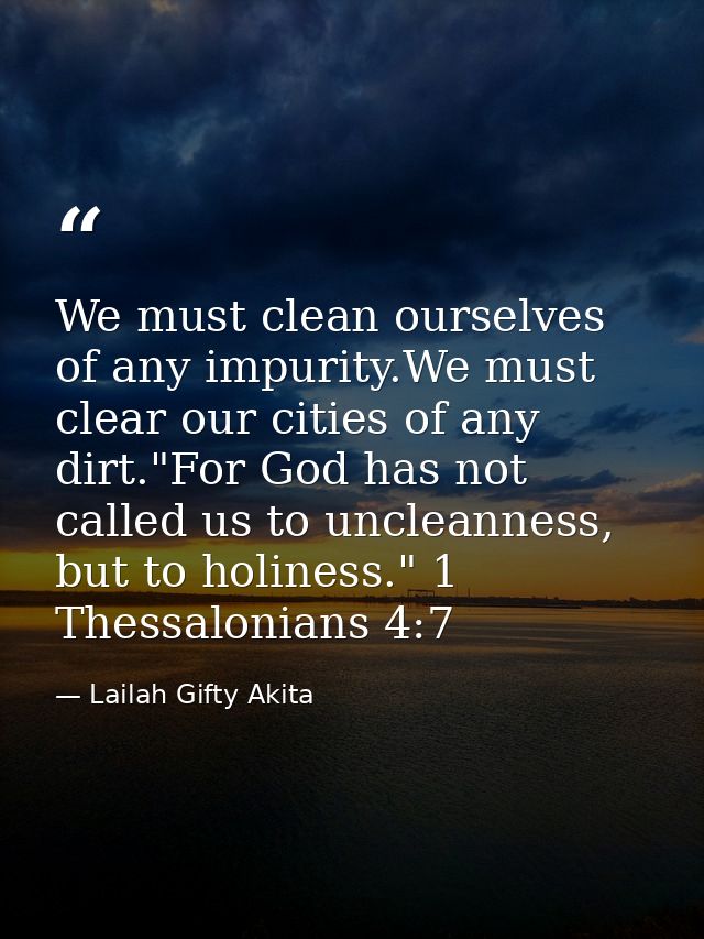 We must clean ourselves of any impurity.We must clear our cities of any dirt."For God has not called us to uncleanness,  — Lailah Gifty Akita