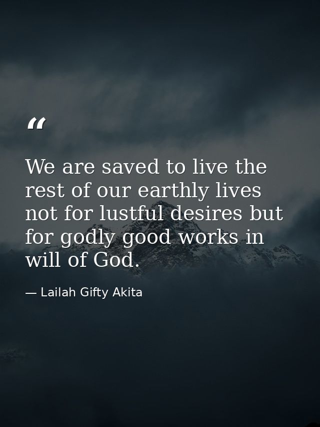 We are saved to live the rest of our earthly lives not for lustful desires but for godly good works in will of God. — Lailah Gifty Akita