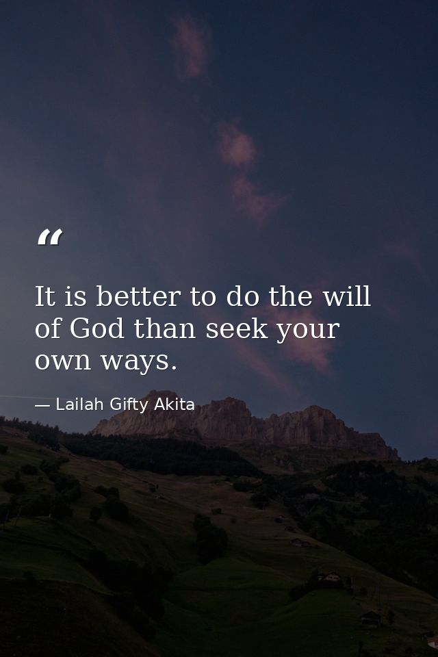 It is better to do the will of God than seek your own ways. — Lailah Gifty Akita