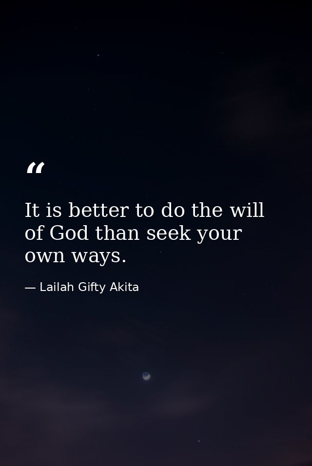 It is better to do the will of God than seek your own ways. — Lailah Gifty Akita