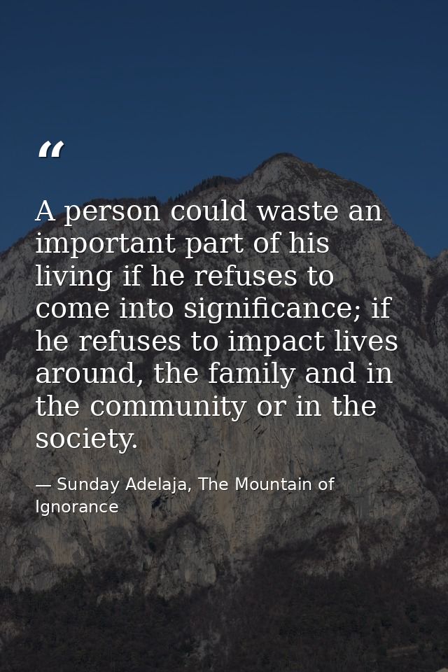 A person could waste an important part of his living if he refuses to come into significance; if he refuses to impact li — Sunday Adelaja, The Mountain of Ignorance