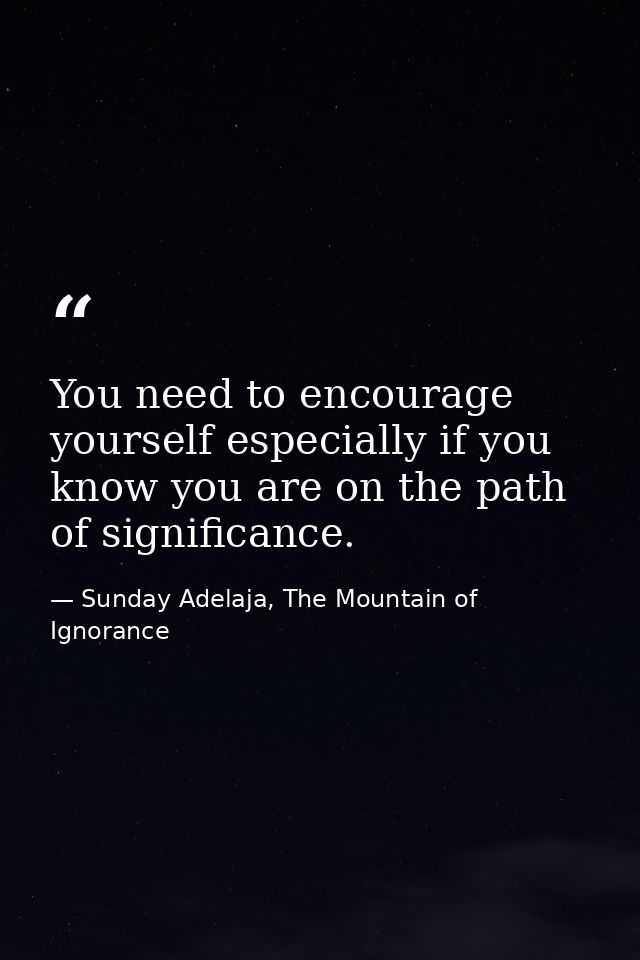 You need to encourage yourself especially if you know you are on the path of significance. — Sunday Adelaja, The Mountain of Ignorance