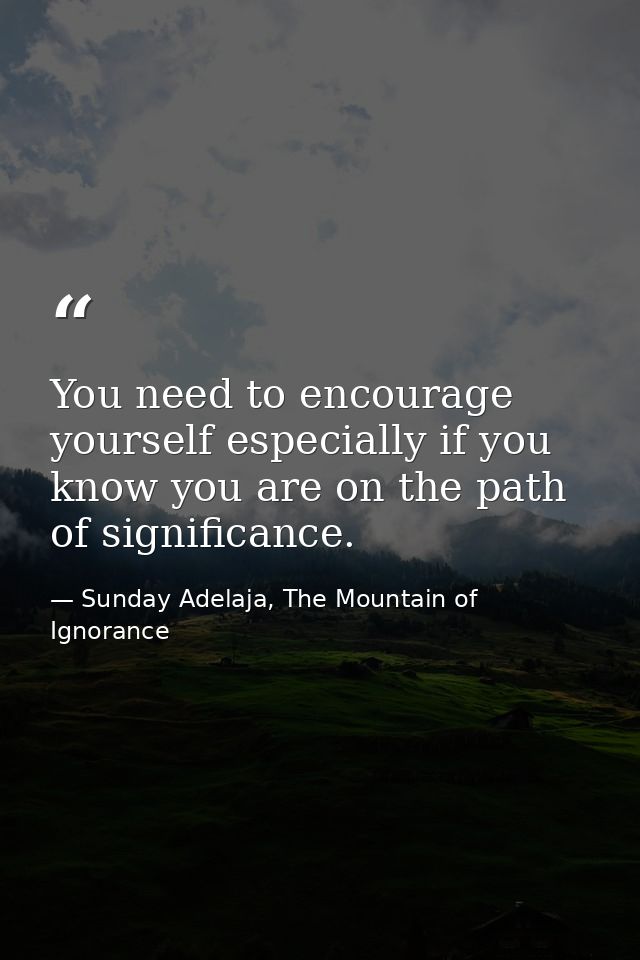 You need to encourage yourself especially if you know you are on the path of significance. — Sunday Adelaja, The Mountain of Ignorance