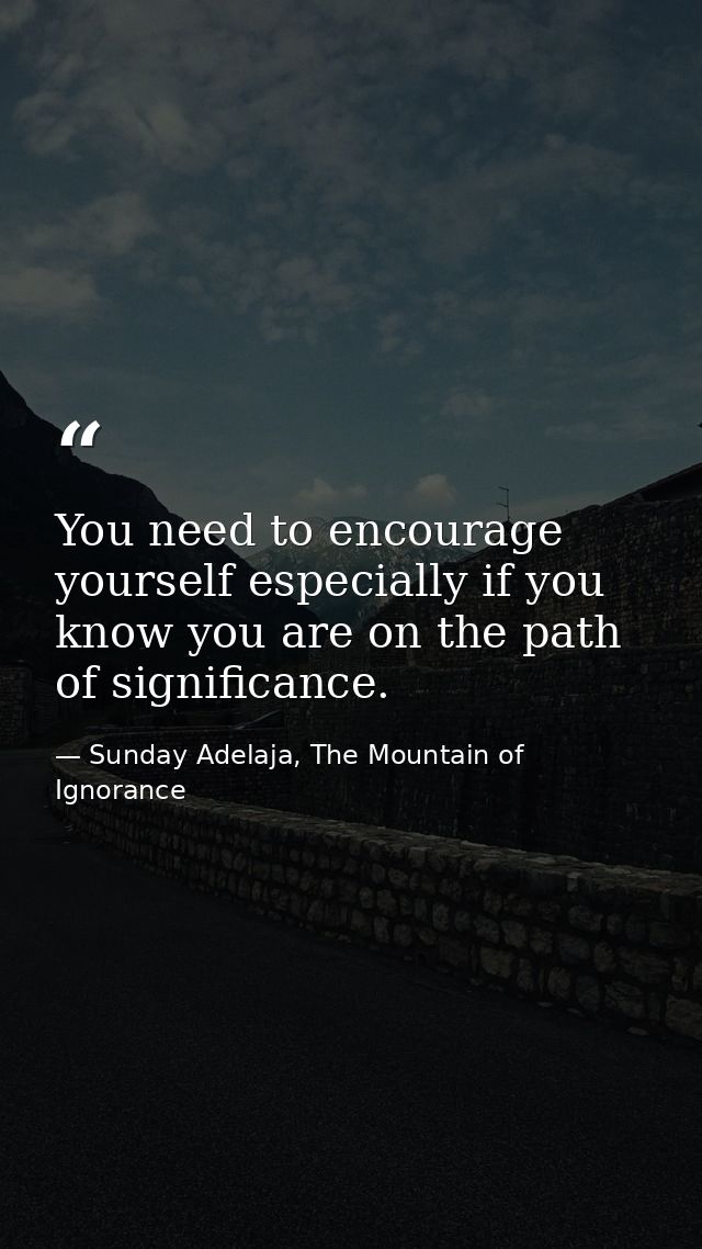 You need to encourage yourself especially if you know you are on the path of significance. — Sunday Adelaja, The Mountain of Ignorance