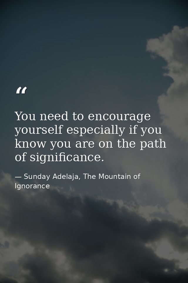 You need to encourage yourself especially if you know you are on the path of significance. — Sunday Adelaja, The Mountain of Ignorance