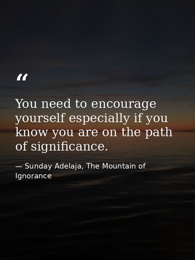 You need to encourage yourself especially if you know you are on the path of significance. — Sunday Adelaja, The Mountain of Ignorance