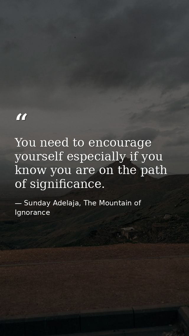 You need to encourage yourself especially if you know you are on the path of significance. — Sunday Adelaja, The Mountain of Ignorance